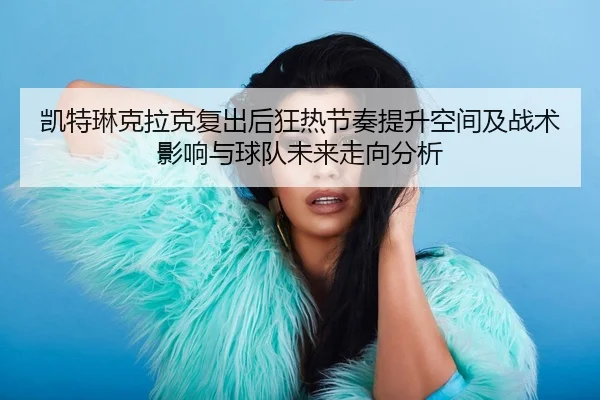 凯特琳克拉克复出后狂热节奏提升空间及战术影响与球队未来走向分析