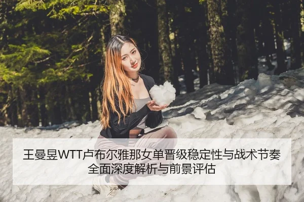 王曼昱WTT卢布尔雅那女单晋级稳定性与战术节奏全面深度解析与前景评估